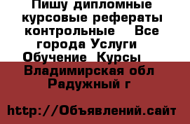 Пишу дипломные курсовые рефераты контрольные  - Все города Услуги » Обучение. Курсы   . Владимирская обл.,Радужный г.